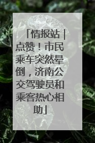 情报站｜点赞！市民乘车突然晕倒，济南公交驾驶员和乘客热心相助